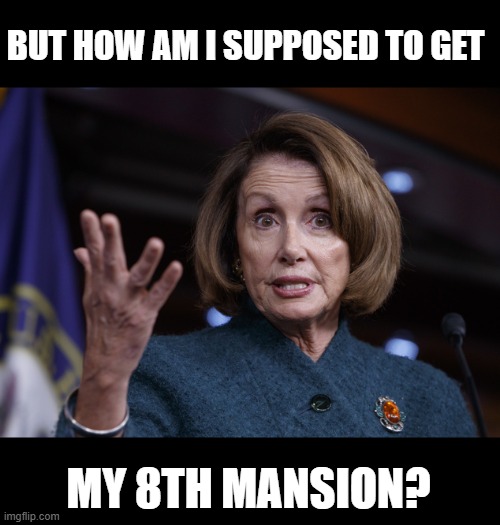 Good old Nancy Pelosi | BUT HOW AM I SUPPOSED TO GET MY 8TH MANSION? | image tagged in good old nancy pelosi | made w/ Imgflip meme maker