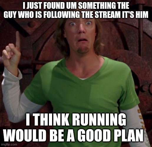 shaggy rogers | I JUST FOUND UM SOMETHING THE GUY WHO IS FOLLOWING THE STREAM IT'S HIM; I THINK RUNNING WOULD BE A GOOD PLAN | image tagged in shaggy rogers | made w/ Imgflip meme maker