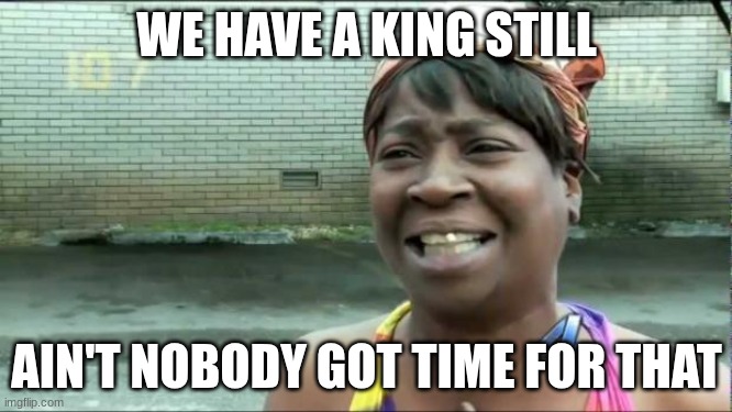 Ain't nobody got time for that. | WE HAVE A KING STILL; AIN'T NOBODY GOT TIME FOR THAT | image tagged in ain't nobody got time for that | made w/ Imgflip meme maker