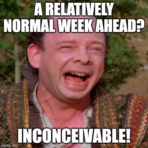 normal week | A RELATIVELY NORMAL WEEK AHEAD? INCONCEIVABLE! | image tagged in inconceivable vizzini | made w/ Imgflip meme maker