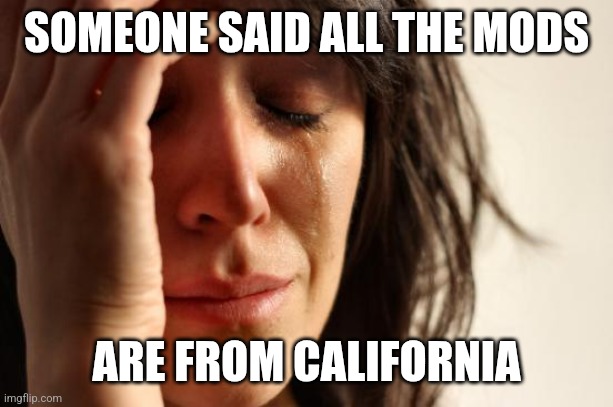 First World Problems Meme | SOMEONE SAID ALL THE MODS ARE FROM CALIFORNIA | image tagged in memes,first world problems | made w/ Imgflip meme maker