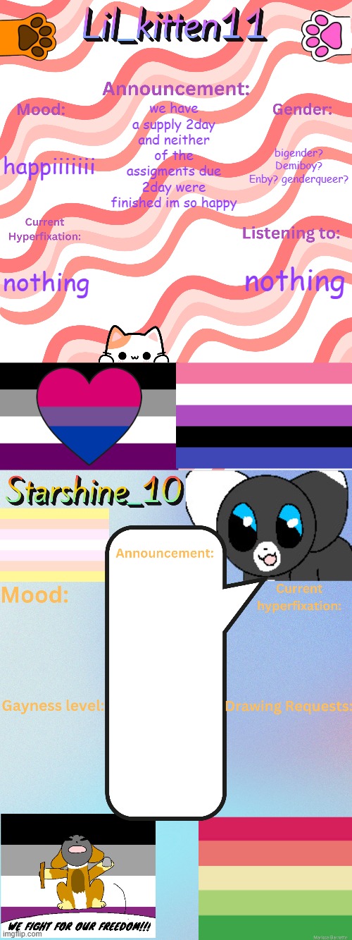 Lil_kitten11 and Starshine_10 updated temp | we have a supply 2day and neither of the assigments due 2day were finished im so happy; bigender? Demiboy? Enby? genderqueer? happiiiiiii; nothing; nothing | image tagged in lil_kitten11 and starshine_10 updated temp | made w/ Imgflip meme maker