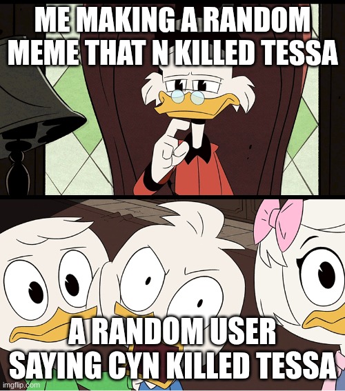 I know the lore | ME MAKING A RANDOM MEME THAT N KILLED TESSA; A RANDOM USER SAYING CYN KILLED TESSA | image tagged in ducktales dewey | made w/ Imgflip meme maker