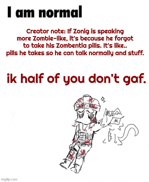 he's speaking more zombie-like today, he'll try to speak SOME english but he'll struggle. | Creator note: If Zonig is speaking more Zombie-like, it's because he forgot to take his Zombentia pills. It's like.. pills he takes so he can talk normally and stuff. ik half of you don't gaf. | image tagged in z nig temp 1 ig | made w/ Imgflip meme maker