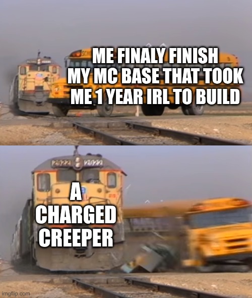 A train hitting a school bus | ME FINALY FINISH MY MC BASE THAT TOOK ME 1 YEAR IRL TO BUILD; A CHARGED CREEPER | image tagged in a train hitting a school bus | made w/ Imgflip meme maker