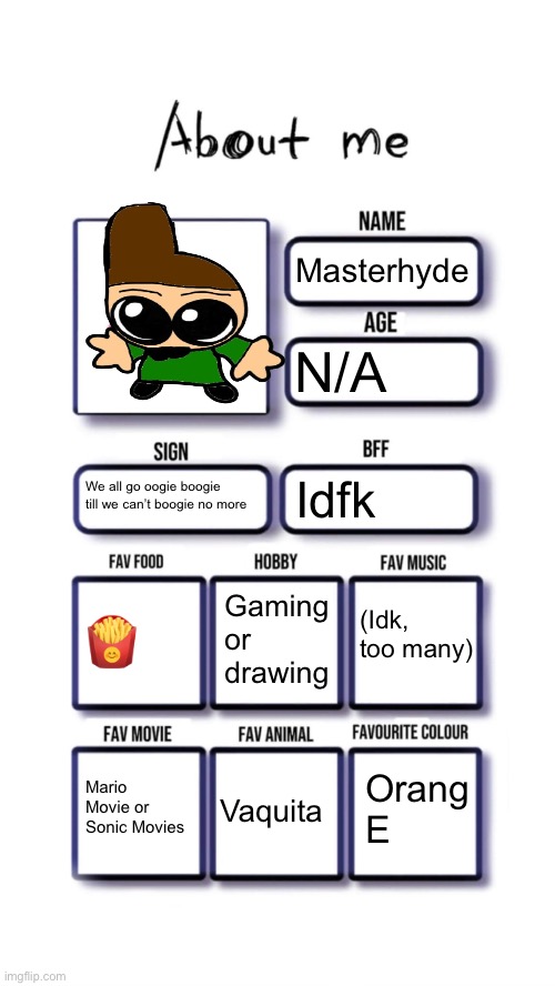 About me | Masterhyde; N/A; We all go oogie boogie till we can’t boogie no more; Idfk; (Idk, too many); Gaming or drawing; 🍟; Orang E; Mario Movie or Sonic Movies; Vaquita | image tagged in about me | made w/ Imgflip meme maker