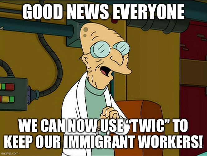 TWIC | GOOD NEWS EVERYONE; WE CAN NOW USE “TWIC” TO KEEP OUR IMMIGRANT WORKERS! | image tagged in immigration | made w/ Imgflip meme maker