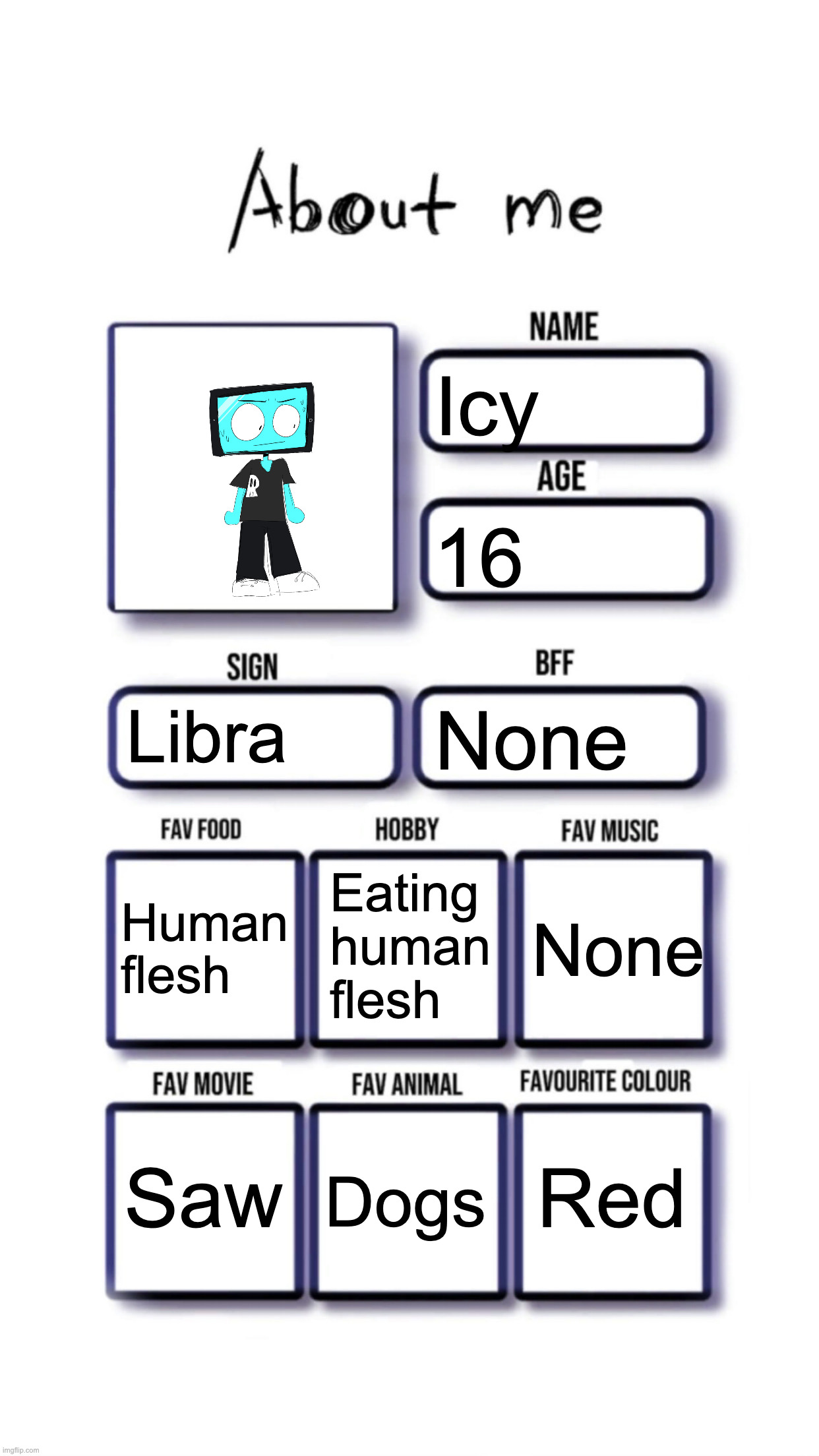 About me | Icy; 16; Libra; None; Eating human flesh; Human flesh; None; Red; Saw; Dogs | image tagged in about me | made w/ Imgflip meme maker