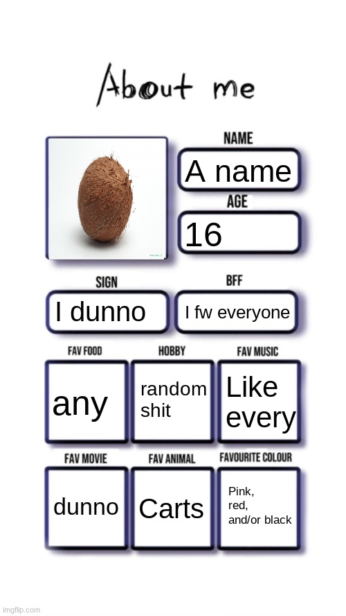 About me | A name; 16; I dunno; I fw everyone; random shit; any; Like every; Pink, red, and/or black; dunno; Carts | image tagged in about me | made w/ Imgflip meme maker