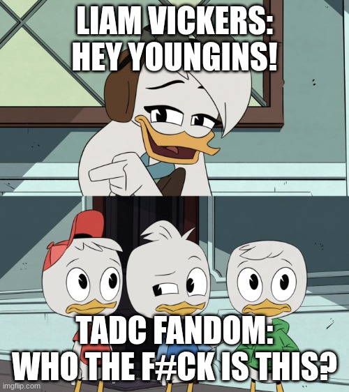 Murder Drones | LIAM VICKERS: HEY YOUNGINS! TADC FANDOM: WHO THE F#CK IS THIS? | image tagged in ducktales della asking the boys | made w/ Imgflip meme maker