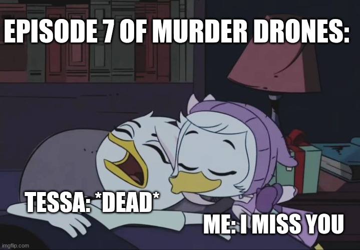 Me if I was in murder drones | EPISODE 7 OF MURDER DRONES:; TESSA: *DEAD*; ME: I MISS YOU | image tagged in weblena template 2 | made w/ Imgflip meme maker