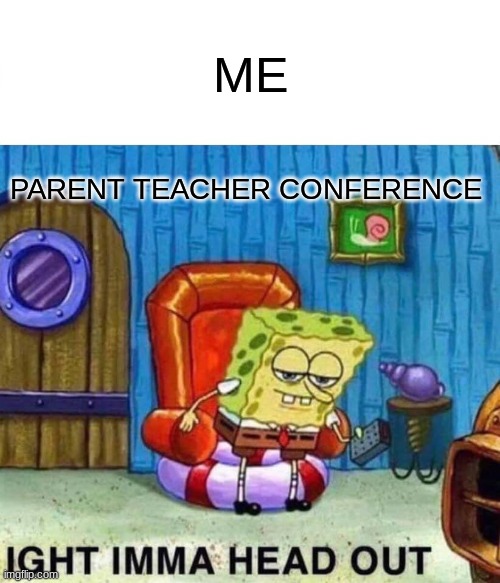 Spongebob Ight Imma Head Out | ME; PARENT TEACHER CONFERENCE | image tagged in memes,spongebob ight imma head out | made w/ Imgflip meme maker