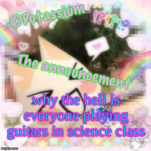 Potassium's Sillycore Template | why the hell is everyone playing guitars in science class | image tagged in potassium's sillycore template | made w/ Imgflip meme maker