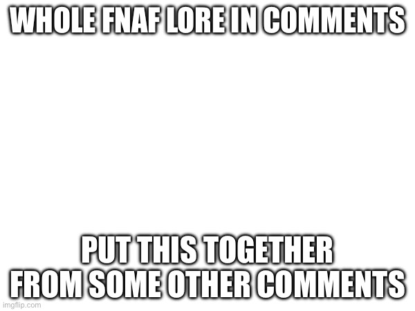 lore | WHOLE FNAF LORE IN COMMENTS; PUT THIS TOGETHER FROM SOME OTHER COMMENTS | image tagged in fnaf | made w/ Imgflip meme maker