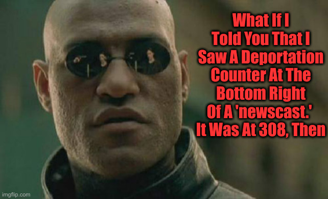 It's All Happening | What If I Told You That I Saw A Deportation Counter At The Bottom Right Of A 'newscast.' 
It Was At 308, Then | image tagged in matrix morpheus,political meme,politics,funny memes,funny,deportation | made w/ Imgflip meme maker