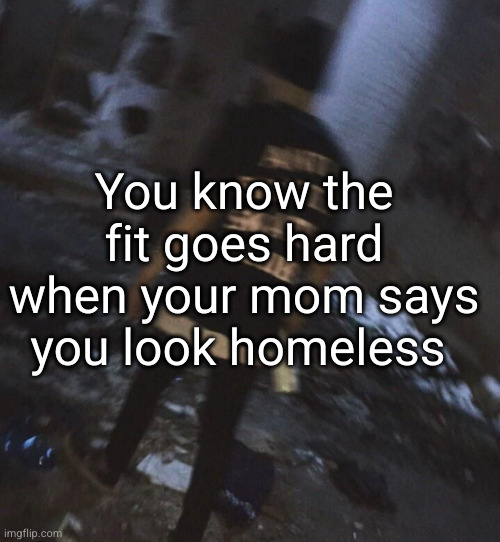 can I get a YES SIR | You know the fit goes hard when your mom says you look homeless | image tagged in so true,grunge,emo,drippy,clothes,parents | made w/ Imgflip meme maker