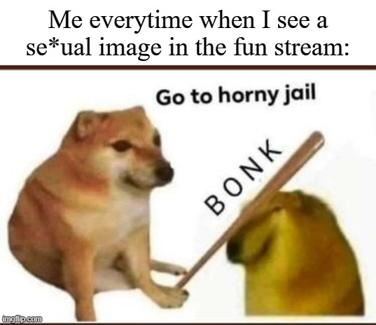 It happens to me ALL the time | Me everytime when I see a se*ual image in the fun stream: | image tagged in go to horny jail,memes,funny,fun stream | made w/ Imgflip meme maker