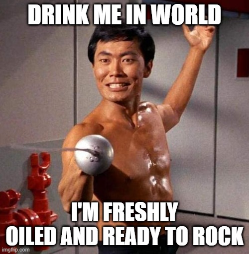 Greased Up Sulu | DRINK ME IN WORLD; I'M FRESHLY OILED AND READY TO ROCK | image tagged in sulu fencing star trek | made w/ Imgflip meme maker