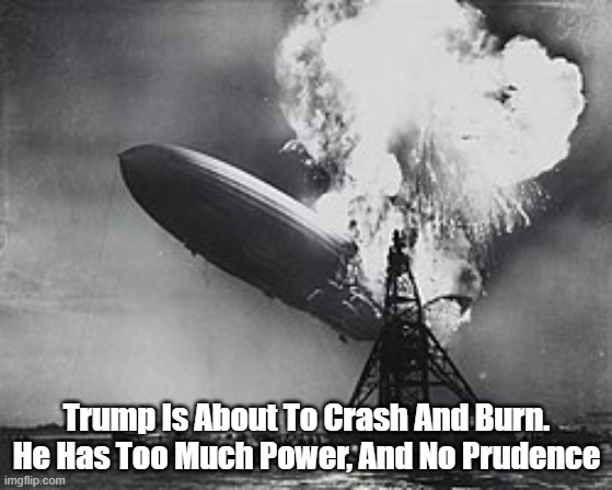 Trump Is About To Crash And Burn | Trump Is About To Crash And Burn. He Has Too Much Power, And No Prudence | image tagged in hindenburg,trump crash and burn,too much power,no prudence | made w/ Imgflip meme maker