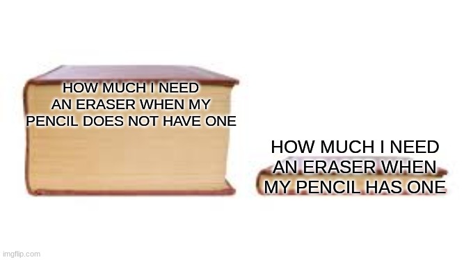 Big book small book | HOW MUCH I NEED AN ERASER WHEN MY PENCIL DOES NOT HAVE ONE; HOW MUCH I NEED AN ERASER WHEN MY PENCIL HAS ONE | image tagged in big book small book | made w/ Imgflip meme maker