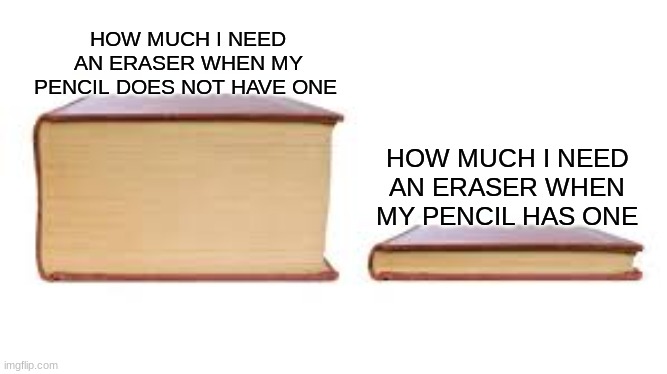 Big book small book | HOW MUCH I NEED AN ERASER WHEN MY PENCIL DOES NOT HAVE ONE; HOW MUCH I NEED AN ERASER WHEN MY PENCIL HAS ONE | image tagged in big book small book | made w/ Imgflip meme maker