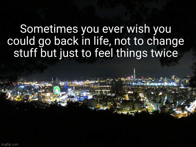 I sometimes just get a shiver if some feeling I used to know | Sometimes you ever wish you could go back in life, not to change stuff but just to feel things twice | image tagged in a city at night,sad,depressing,deep thoughts,so true,reminisce | made w/ Imgflip meme maker