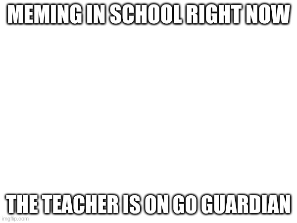 If you do not know what go guardian is it lets a teacher see your screen | MEMING IN SCHOOL RIGHT NOW; THE TEACHER IS ON GO GUARDIAN | made w/ Imgflip meme maker