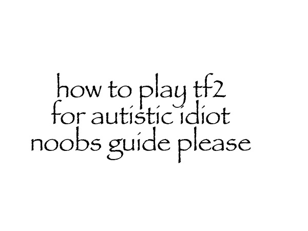 how to play tf2 for autistic idiot noobs guide please | made w/ Imgflip meme maker
