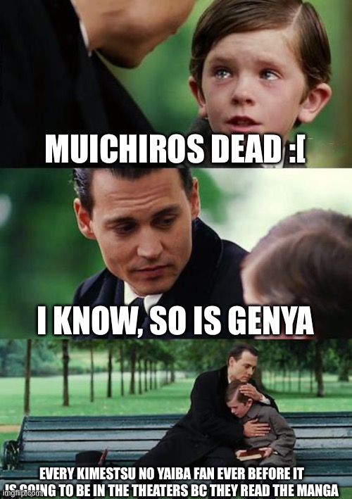 Finding Neverland Meme | MUICHIROS DEAD :[; I KNOW, SO IS GENYA; EVERY KIMESTSU NO YAIBA FAN EVER BEFORE IT IS GOING TO BE IN THE THEATERS BC THEY READ THE MANGA | image tagged in memes,finding neverland | made w/ Imgflip meme maker