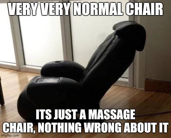 Fr | VERY VERY NORMAL CHAIR; ITS JUST A MASSAGE CHAIR, NOTHING WRONG ABOUT IT | image tagged in chair | made w/ Imgflip meme maker