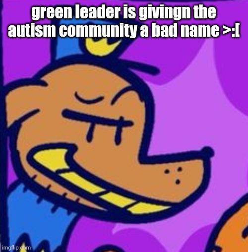 regehehege | green leader is givingn the autism community a bad name >:[ | image tagged in regehehege | made w/ Imgflip meme maker