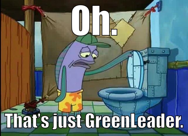 oh thats a toilet spongebob fish | Oh. That’s just GreenLeader. | image tagged in oh thats a toilet spongebob fish | made w/ Imgflip meme maker