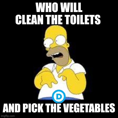 Look Marge | WHO WILL CLEAN THE TOILETS AND PICK THE VEGETABLES | image tagged in look marge | made w/ Imgflip meme maker