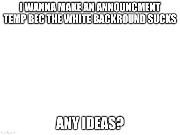 I WANNA MAKE AN ANNOUNCMENT TEMP BEC THE WHITE BACKROUND SUCKS; ANY IDEAS? | made w/ Imgflip meme maker