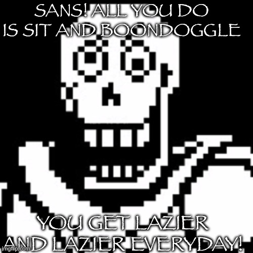 Pissed off Papyrus | SANS! ALL YOU DO IS SIT AND BOONDOGGLE YOU GET LAZIER AND LAZIER EVERYDAY! | image tagged in pissed off papyrus | made w/ Imgflip meme maker