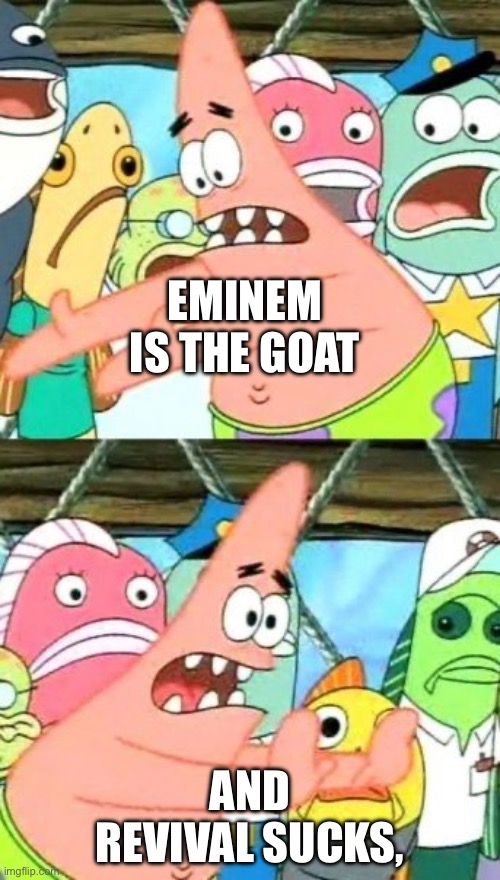 Put It Somewhere Else Patrick | EMINEM IS THE GOAT; AND REVIVAL SUCKS, | image tagged in memes,put it somewhere else patrick | made w/ Imgflip meme maker