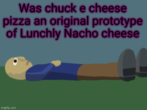 bleck | Was chuck e cheese pizza an original prototype of Lunchly Nacho cheese | image tagged in ponder,bleck,yuck,lunchly,chuck e cheese,pizza | made w/ Imgflip meme maker