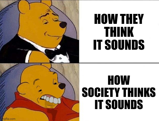 Tuxedo Winnie the Pooh grossed reverse | HOW THEY THINK IT SOUNDS HOW SOCIETY THINKS IT SOUNDS | image tagged in tuxedo winnie the pooh grossed reverse | made w/ Imgflip meme maker