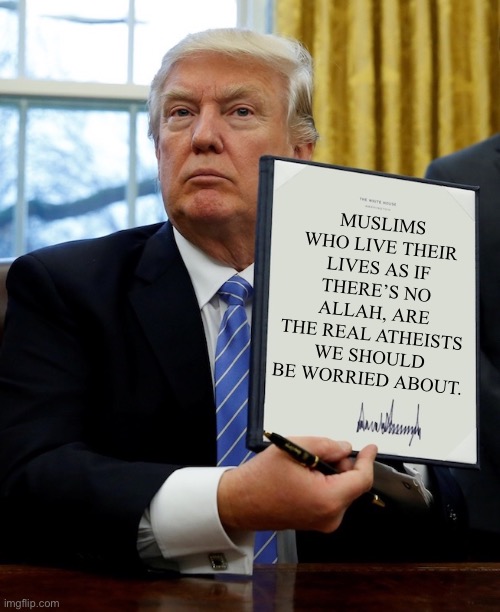 Trump’s message for Muslims | MUSLIMS WHO LIVE THEIR LIVES AS IF THERE’S NO ALLAH, ARE THE REAL ATHEISTS WE SHOULD BE WORRIED ABOUT. | image tagged in donald trump blank executive order | made w/ Imgflip meme maker