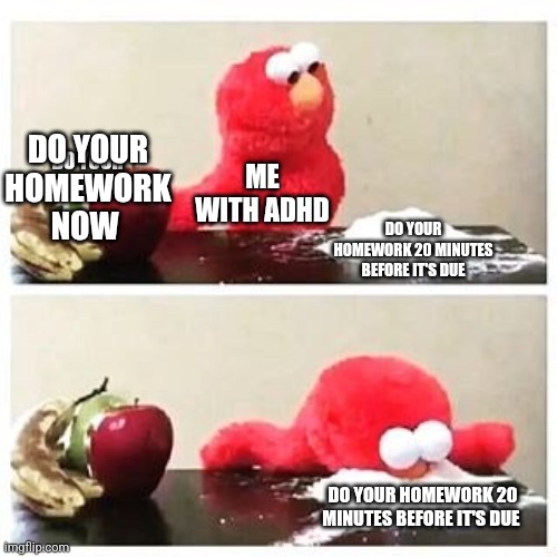 elmo cocaine | DO YOUR HOMEWORK NOW; DO YOUR HOMEWORK NOW; ME WITH ADHD; DO YOUR HOMEWORK 20 MINUTES BEFORE IT'S DUE; DO YOUR HOMEWORK 20 MINUTES BEFORE IT'S DUE | image tagged in elmo cocaine | made w/ Imgflip meme maker