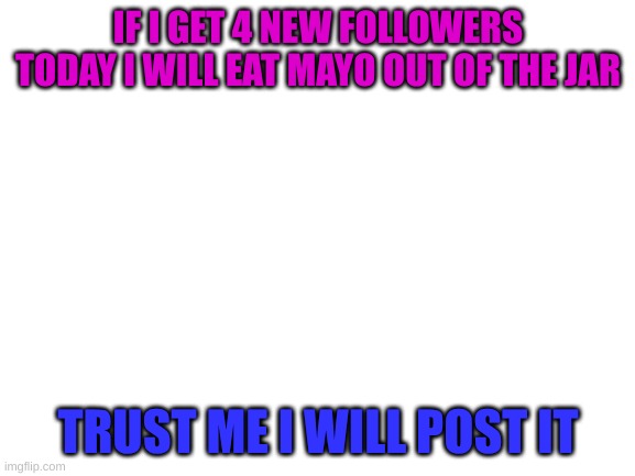 will do ma'm | IF I GET 4 NEW FOLLOWERS TODAY I WILL EAT MAYO OUT OF THE JAR; TRUST ME I WILL POST IT | image tagged in blank white template | made w/ Imgflip meme maker