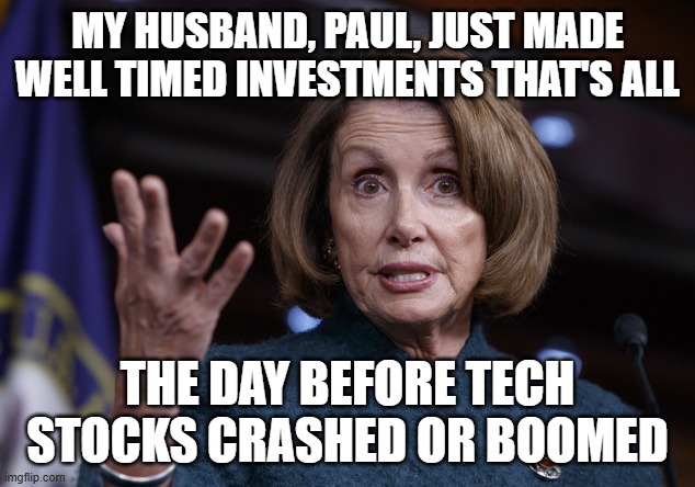 MY HUSBAND, PAUL, JUST MADE WELL TIMED INVESTMENTS THAT'S ALL THE DAY BEFORE TECH STOCKS CRASHED OR BOOMED | image tagged in good old nancy pelosi | made w/ Imgflip meme maker