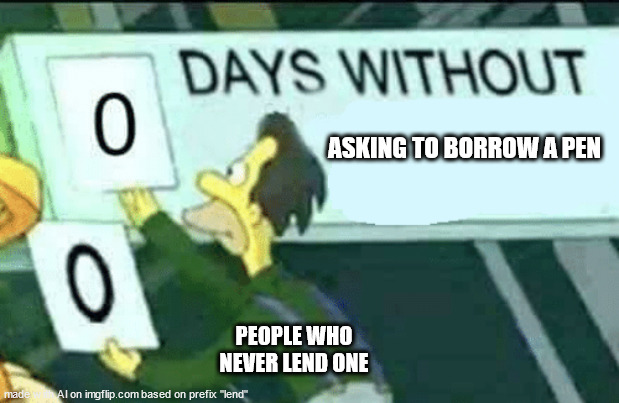 draft of my life | ASKING TO BORROW A PEN; PEOPLE WHO NEVER LEND ONE | image tagged in 0 days without lenny simpsons | made w/ Imgflip meme maker