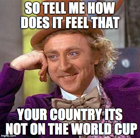 Creepy Condescending Wonka | SO TELL ME HOW DOES IT FEEL THAT  YOUR COUNTRY ITS NOT ON THE WORLD CUP | image tagged in memes,creepy condescending wonka | made w/ Imgflip meme maker