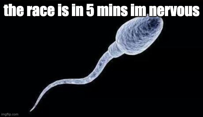 da sperm | the race is in 5 mins im nervous | image tagged in da sperm | made w/ Imgflip meme maker