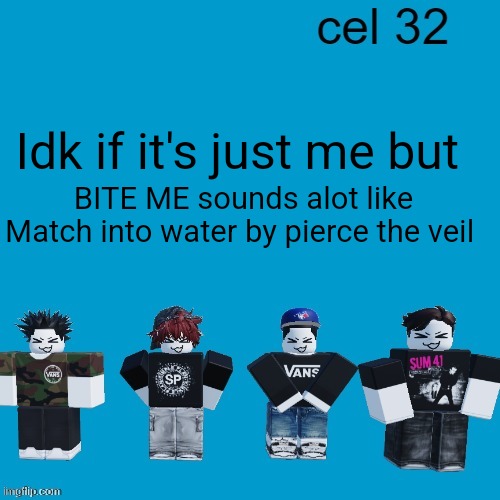 Cel 32 | Idk if it's just me but; BITE ME sounds alot like Match into water by pierce the veil | image tagged in cel 32 | made w/ Imgflip meme maker