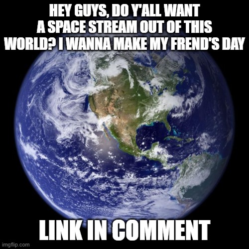 The stream is made by Sbeve | HEY GUYS, DO Y'ALL WANT A SPACE STREAM OUT OF THIS WORLD? I WANNA MAKE MY FREND'S DAY; LINK IN COMMENT | image tagged in earth | made w/ Imgflip meme maker