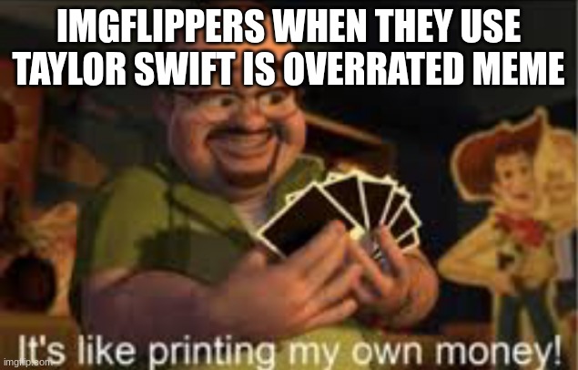 It just gets repetitive | IMGFLIPPERS WHEN THEY USE TAYLOR SWIFT IS OVERRATED MEME | image tagged in it's like i'm printing my own money | made w/ Imgflip meme maker