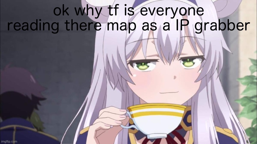 Anime girl sipping tea | ok why tf is everyone reading there map as a IP grabber | image tagged in anime girl sipping tea | made w/ Imgflip meme maker