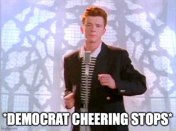 rickrolling | *DEMOCRAT CHEERING STOPS* | image tagged in rickrolling | made w/ Imgflip meme maker